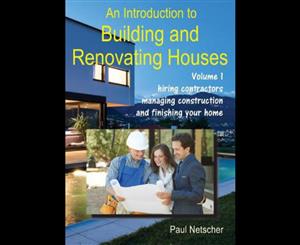 An Introduction to Building and Renovating Houses  Volume 1. Hiring Contractors Managing Construction and Finishing Your Home