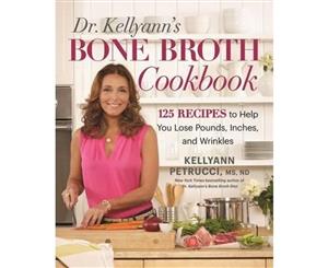 Dr. Kellyann's Bone Broth Cookbook  125 Recipes to Help You Lose Pounds Inches and Wrinkles