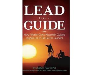 Lead Like a Guide  How World-Class Mountain Guides Inspire Us to Be Better Leaders