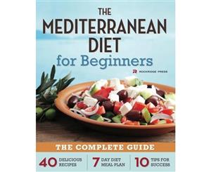 The Mediterranean Diet for Beginners  The Complete Guide - 40 Delicious Recipes 7-Day Diet Meal Plan and 10 Tips for Success