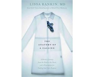 The Anatomy of a Calling  A Doctor's Journey from the Head to the Heart and a Prescription for Finding Your Life's Purpose