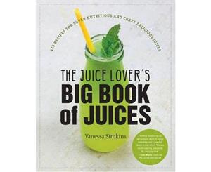 The Juice Lover's Big Book of Juices  425 Recipes for Super Nutritious and Crazy Delicious Juices