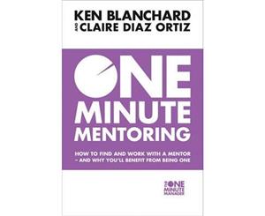 One Minute Mentoring  How to Find and Work with a Mentor - And Why You'll Benefit From Being One