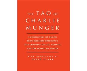 Tao of Charlie Munger  A Compilation of Quotes from Berkshire Hathaway'sVice Chairman on Life Business and the Pursuit of Wealth With Commenta