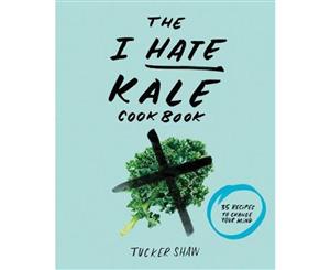 The I Hate Kale Cookbook  35 Recipes to Change Your Mind