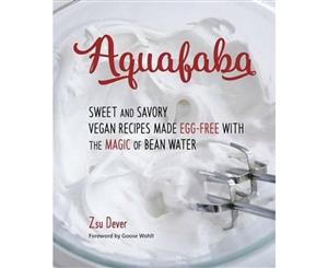 Aquafaba  Sweet and Savory Vegan Recipes Made Egg-Free with the Magic of Bean Water