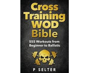 Cross Training Wod Bible  555 Workouts from Beginner to Ballistic