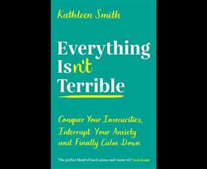 Everything Isn't Terrible  Conquer Your Insecurities Interrupt Your Anxiety and Finally Calm Down