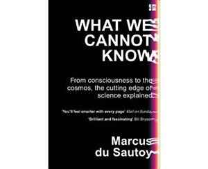 What We Cannot Know  From Consciousness to the Cosmos the Cutting Edge of Science Explained