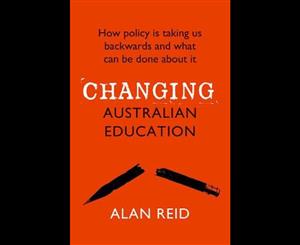 Changing Australian Education  How Policy is Taking Us Backwards and What Can Be Done About It