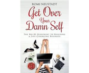 Get Over Your Damn Self  The No-Bs Blueprint to Building a Life-Changing Business