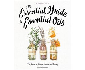 The Essential Guide To Essential Oils  The Secret to Vibrant Health and Beauty