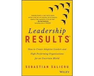 Leadership Results  How to Create Adaptive Leaders and High-Performing Organisations for an Uncertain World