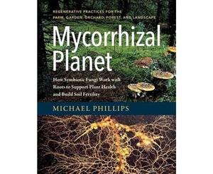 Mycorrhizal Planet  How Symbiotic Fungi Work with Roots to Support Plant Health and Build Soil Fertility