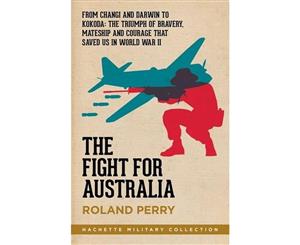 The Fight for Australia  From Changi and Darwin to Kokoda the Triumph of Bravery Mateship and Courage That Saved Us in World War II