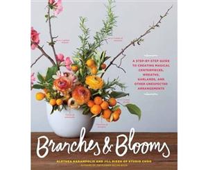 Branches & Blooms  A Step-by-Step Guide to Creating Magical Centerpieces Wreaths Garlands and Other Unexpected Arrangements