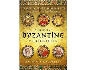 A Cabinet of Byzantine Curiosities  Strange Tales and Surprising Facts from History's Most Orthodox Empire