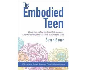 The Embodied Teen A Curriculum For Teaching Body-Mind Awareness Kinesthetic Intelligence And Social And Emotional Skills