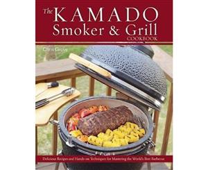 The Kamado Smoker And Grill Cookbook  Recipes and Techniques for the World's Best Barbecue