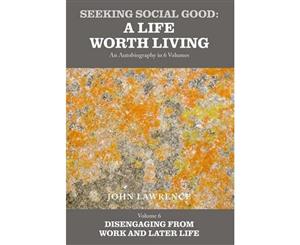 Seeking Social Good A Life Worth Living Disengaging from Work and Later Life Volume 6  Disengaging from Work and Later Life