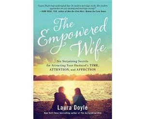 The Empowered Wife  Six Surprising Secrets for Attracting Your Husband's Time Attention and Affection