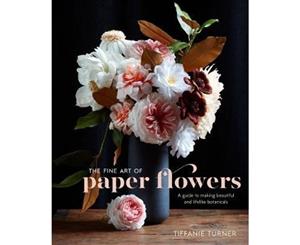 The Fine Art of Paper Flowers  A Guide to Making Beautiful and Lifelike Botanicals