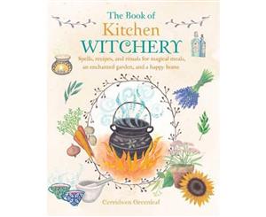 The Book of Kitchen Witchery  Spells Recipes and Rituals for Magical Meals an Enchanted Garden and a Happy Home