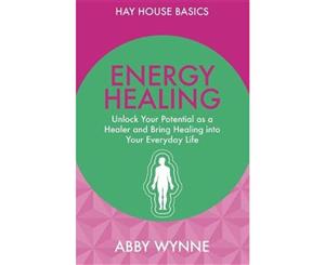 Energy Healing  Unlock Your Potential as a Healer and Bring Healing into Your Everyday Life