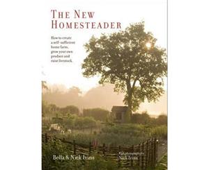 The New Homesteader  How to Create a Self-Sufficient Home Farm Grow Your Own Produce and Raise Livestock