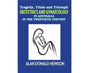 Tragedy Trials and Triumphs  Obstetrics and Gynaecology in Australia in the Twentieth Century