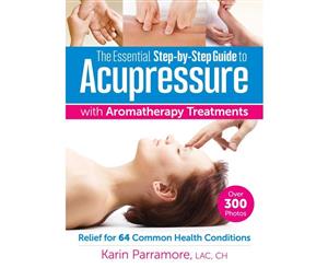 Essential Step-By-Step Guide to Acupressure with Aromatherapy Treatments  Relief for 64 Common Health Conditions