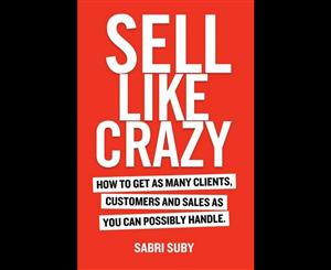 Sell Like Crazy  How to Get As Many Clients Customers and Sales As You Can Possibly Handle