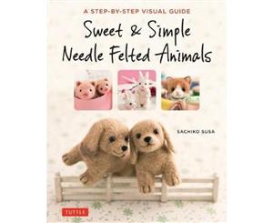 Sweet and Simple Needle Felted Animals  A Step-by-Step Visual Guide