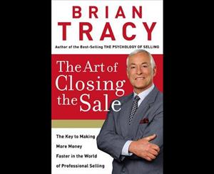 The Art of Closing the Sale  The Key to Making More Money Faster in the World of Professional Selling