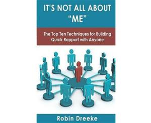 It's Not All about Me  The Top Ten Techniques for Building Quick Rapport with Anyone