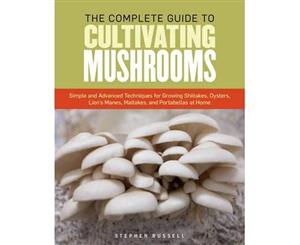 The Complete Guide to Cultivating Mushrooms  Simple and Advanced Techniques for Growing Shiitakes Oysters Lion's Manes Maitakes and Portabellas