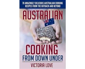 Australian Cooking from Down Under  70 Amazingly Delicious Australian Cooking Recipes from the Outback and Beyond