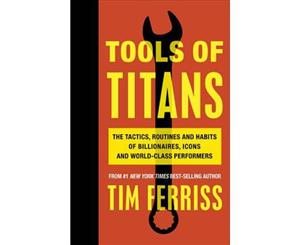 Tools of Titans  The Tactics Routines and Habits of Billionaires Icons and World-Class Performers