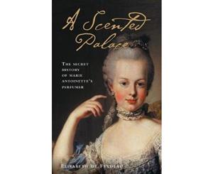 A Scented Palace  The Secret History of Marie Antoinette's Perfumer