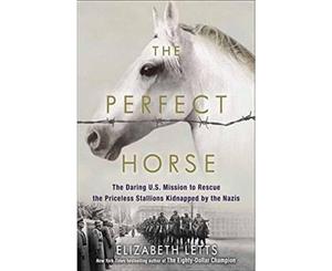 The Perfect Horse  The Daring U.S. Mission to Rescue the Priceless Stallions Kidnapped by the Nazis