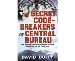 The Secret Code-Breakers of Central Bureau  How Australia's Signals-Intelligence Network Shortened the Pacific War