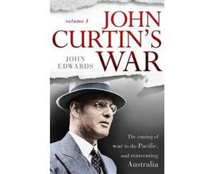 John Curtin's War Volume I  The coming of war in the Pacific and reinventing Australia