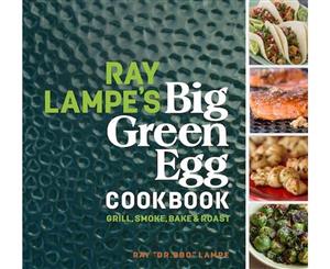 Ray Lampe's Big Green Egg Cookbook  Grill Smoke Bake & Roast