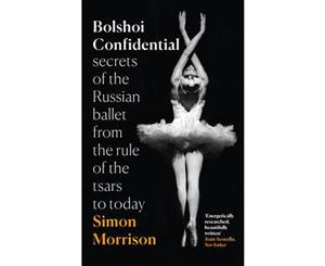 Bolshoi Confidential  Secrets of the Russian Ballet from the Rule of the Tsars to Today