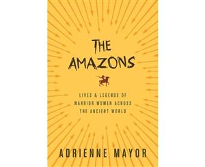 The Amazons  Lives and Legends of Warrior Women across the Ancient World