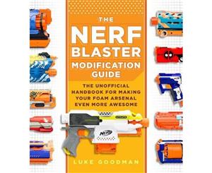 The Nerf Blaster Modification Guide  The Unofficial Handbook for Making Your Foam Arsenal Even More Awesome