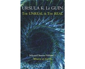 The Unreal and the Real  Where on Earth  Selected Stories of Ursula K. Le Guin  Volume 1