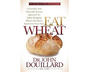 Eat Wheat  A Scientific and Clinically-Proven Approach to Safely Bringing Wheat and Dairy Back Into Your Diet