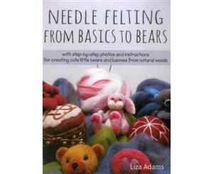 Needle Felting From Basics to Bears  With Step-by-Step Photos and Instructions for Creating Cute Little Bears and Bunnies from Natural Wools